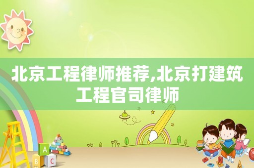 北京工程律師推薦,北京打建筑工程官司律師