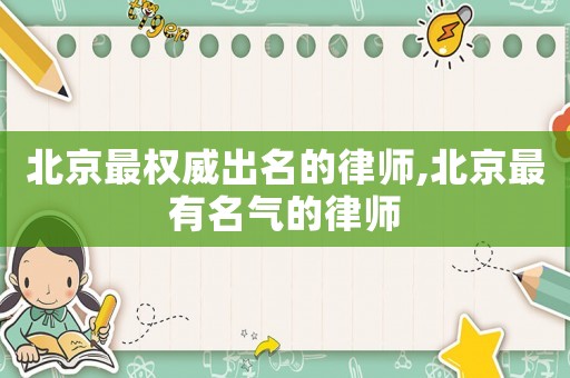 北京最權威出名的律師,北京最有名氣的律師