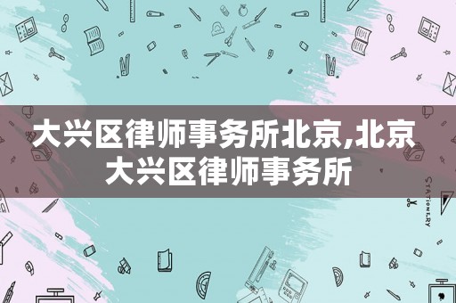 大興區律師事務所北京,北京 大興區律師事務所
