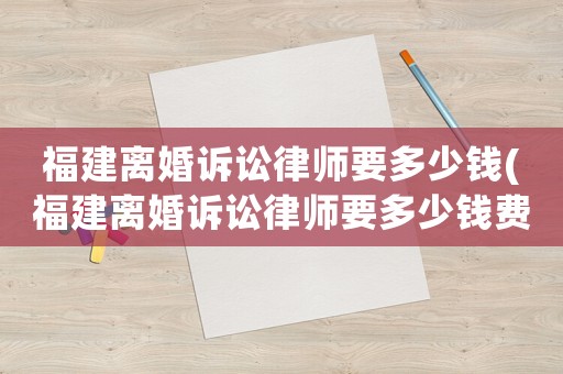 福建離婚訴訟律師要多少錢(福建離婚訴訟律師要多少錢費用)