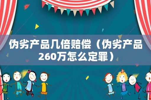 偽劣產品幾倍賠償（偽劣產品260萬怎么定罪）
