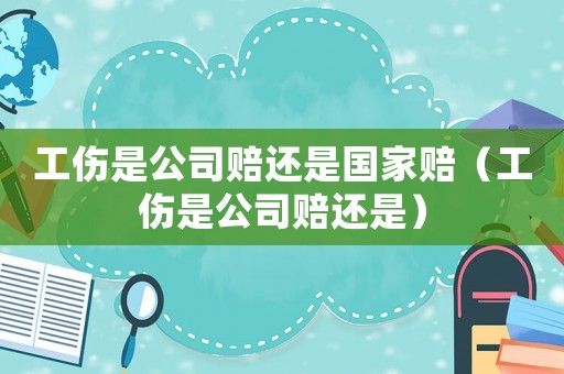工傷是公司賠還是國家賠（工傷是公司賠還是）