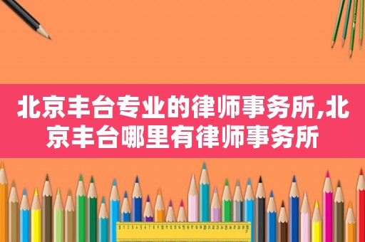 北京豐臺專業的律師事務所,北京豐臺哪里有律師事務所