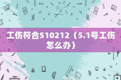 工傷符合510212（5.1號工傷怎么辦）