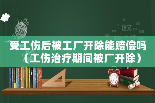 受工傷后被工廠開除能賠償嗎（工傷治療期間被廠開除）