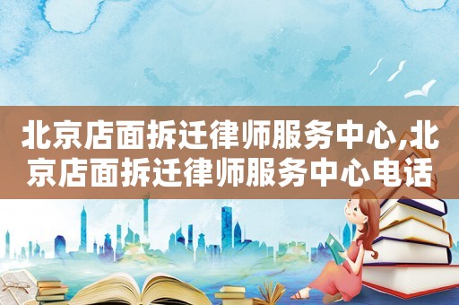 北京店面拆遷律師服務(wù)中心,北京店面拆遷律師服務(wù)中心電話號(hào)碼
