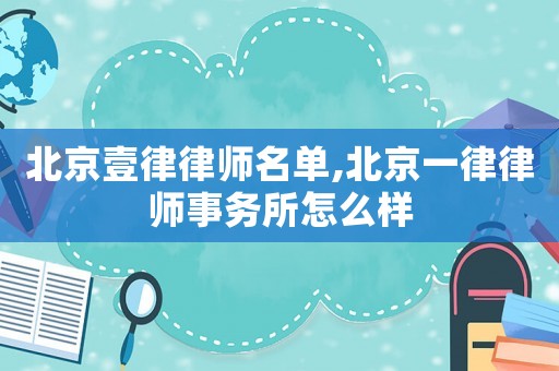 北京壹律律師名單,北京一律律師事務所怎么樣