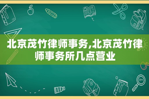 北京茂竹律師事務,北京茂竹律師事務所幾點營業