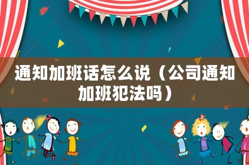 通知加班話怎么說（公司通知加班犯法嗎）