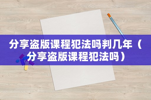 分享盜版課程犯法嗎判幾年（分享盜版課程犯法嗎）