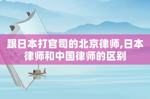 跟日本打官司的北京律師,日本律師和中國律師的區別