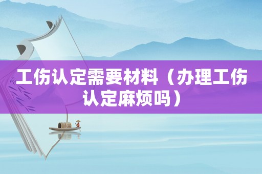 工傷認定需要材料（辦理工傷認定麻煩嗎）