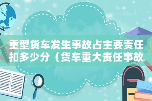 重型貨車發(fā)生事故占主要責(zé)任扣多少分（貨車重大責(zé)任事故罪量刑標(biāo)準(zhǔn)）