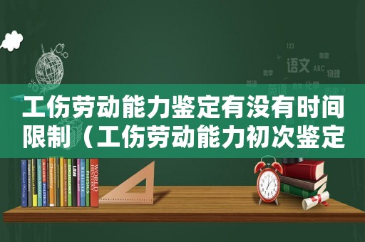 工傷勞動能力鑒定有沒有時間限制（工傷勞動能力初次鑒定申請時限）