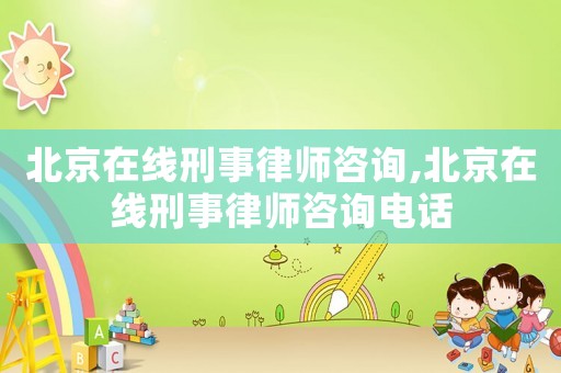北京在線刑事律師咨詢,北京在線刑事律師咨詢電話