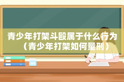 青少年打架斗毆屬于什么行為（青少年打架如何量刑）
