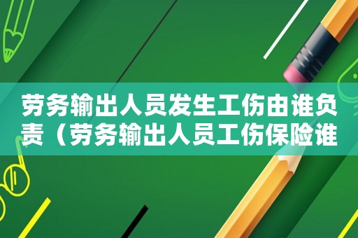 勞務輸出人員發生工傷由誰負責（勞務輸出人員工傷保險誰買）