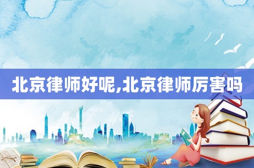 北京律師好呢,北京律師厲害嗎