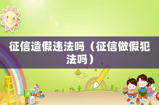 征信造假違法嗎（征信做假犯法嗎）