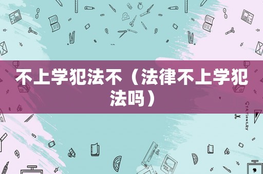 不上學(xué)犯法不（法律不上學(xué)犯法嗎）