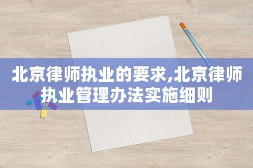北京律師執業的要求,北京律師執業管理辦法實施細則