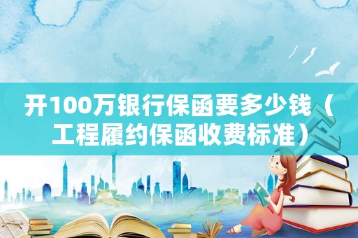 開100萬銀行保函要多少錢（工程履約保函收費標準）
