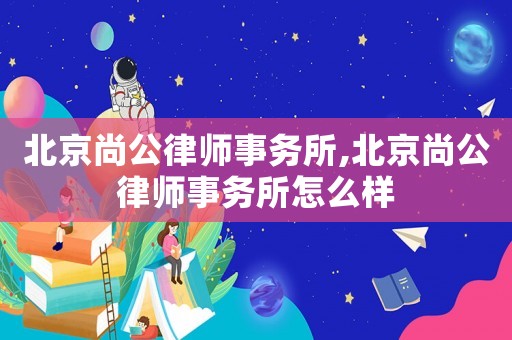 北京尚公律師事務(wù)所,北京尚公律師事務(wù)所怎么樣