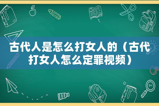 古代人是怎么打女人的（古代打女人怎么定罪視頻）
