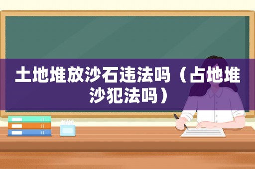 土地堆放沙石違法嗎（占地堆沙犯法嗎）
