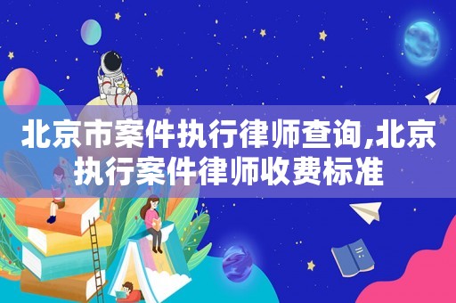 北京市案件執行律師查詢,北京執行案件律師收費標準