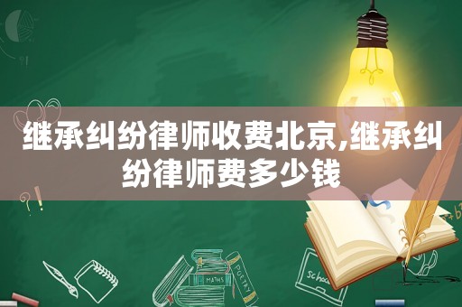 繼承糾紛律師收費北京,繼承糾紛律師費多少錢