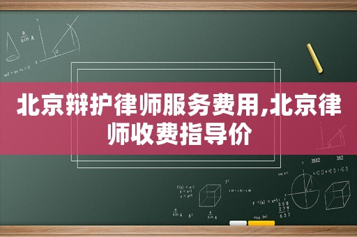 北京辯護律師服務(wù)費用,北京律師收費指導(dǎo)價