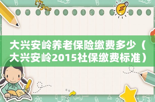 大興安嶺養(yǎng)老保險繳費多少（大興安嶺2015社保繳費標(biāo)準(zhǔn)）