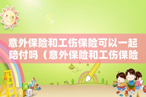 意外保險和工傷保險可以一起陪付嗎（意外保險和工傷保險）
