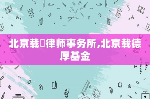 北京載徳律師事務所,北京載德厚基金