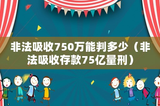 非法吸收750萬能判多少（非法吸收存款75億量刑）