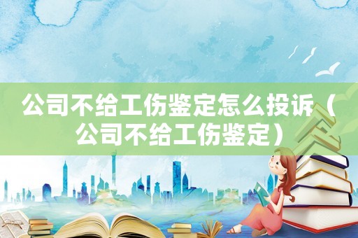 公司不給工傷鑒定怎么投訴（公司不給工傷鑒定）