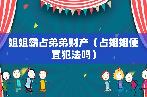 姐姐霸占弟弟財(cái)產(chǎn)（占姐姐便宜犯法嗎）