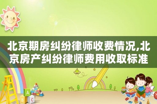 北京期房糾紛律師收費情況,北京房產糾紛律師費用收取標準