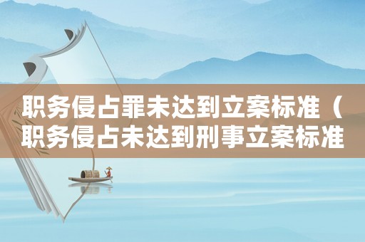 職務侵占罪未達到立案標準（職務侵占未達到刑事立案標準）