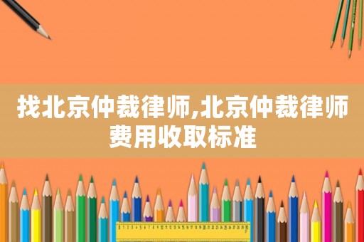 找北京仲裁律師,北京仲裁律師費用收取標準