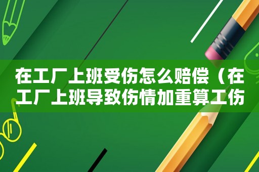 在工廠上班受傷怎么賠償（在工廠上班導致傷情加重算工傷么）