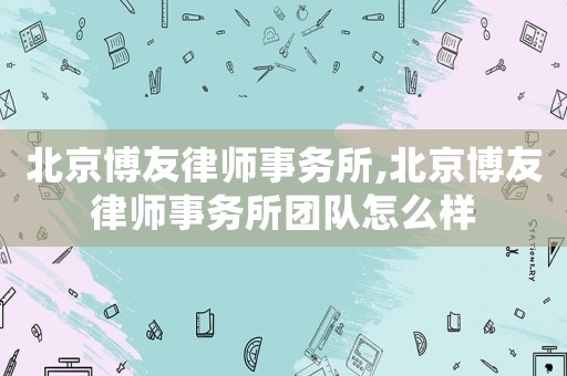 北京博友律師事務所,北京博友律師事務所團隊怎么樣