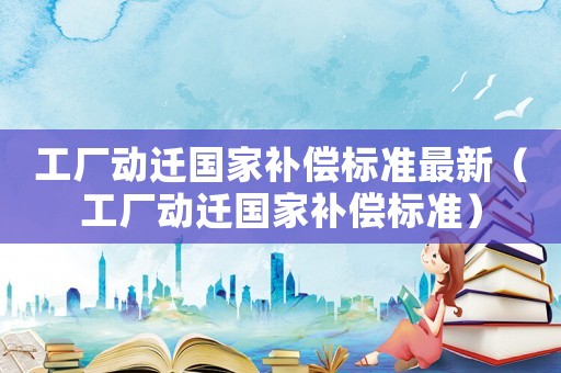 工廠動遷國家補償標準最新（工廠動遷國家補償標準）