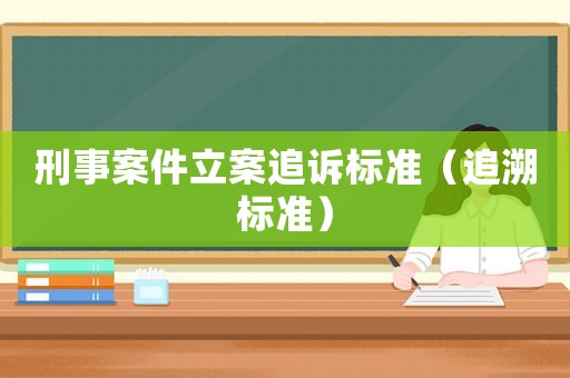 刑事案件立案追訴標(biāo)準(zhǔn)（追溯標(biāo)準(zhǔn)）