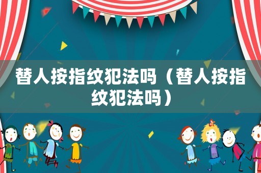 替人按指紋犯法嗎（替人按指紋犯法嗎）