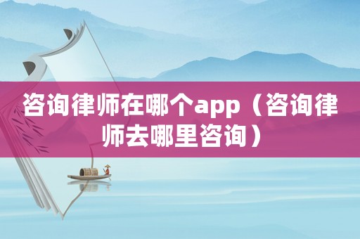 咨詢律師在哪個(gè)app（咨詢律師去哪里咨詢）