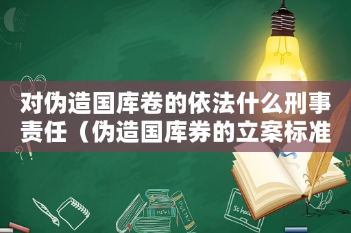 對偽造國庫卷的依法什么刑事責任（偽造國庫券的立案標準）