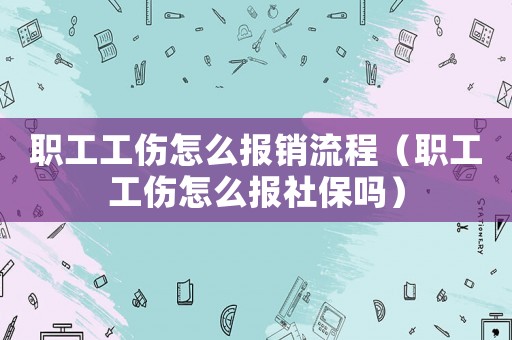 職工工傷怎么報銷流程（職工工傷怎么報社保嗎）