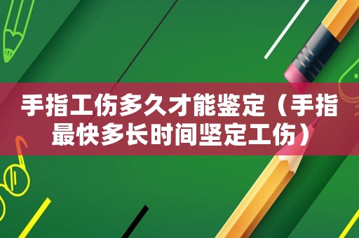 手指工傷多久才能鑒定（手指最快多長時間堅定工傷）